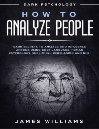 How to Analyze People: Dark Psychology, Dark Secrets to Analyze and Influence Anyone Using Body Language, Human Psychology, Subliminal Persuasion and NLP