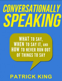 Conversationally Speaking: What to Say, When to Say It, and How to Never Run Out of Things to Say