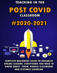 Teaching in the Post Covid Classroom 2020-2021: Complete Beginners Guide to Organize Online Lessons. Everything You Need to Know about Zoom, Google Classroom and Distance Learning